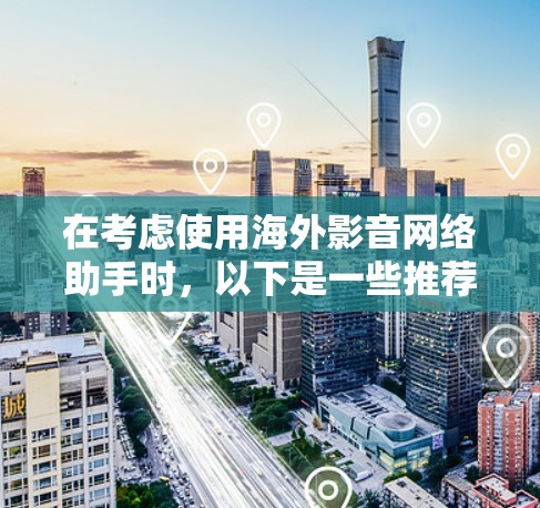 在考虑使用海外影音网络助手时，以下是一些推荐的网站和应用，它们提供多样化的流媒体服务、音效处理和视频剪辑功能，适合不同用户的需求