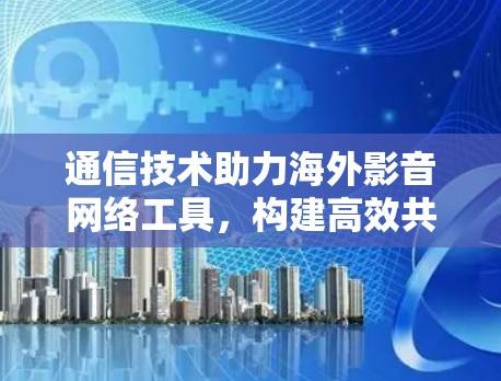 通信技术助力海外影音网络工具，构建高效共享网络解决方案