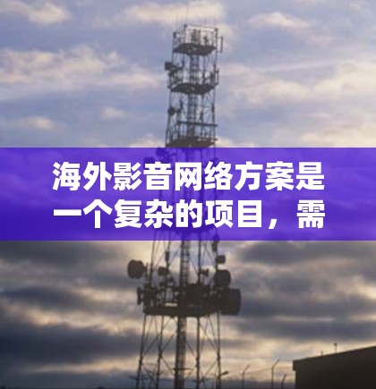 海外影音网络方案是一个复杂的项目，需要综合考虑市场、技术和运营等多个方面。以下是一个通用的海外影音网络方案框架，供您参考