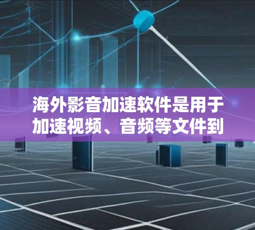 海外影音加速软件是用于加速视频、音频等文件到海外平台的工具。以下是一些常见的海外影音加速软件及其特点