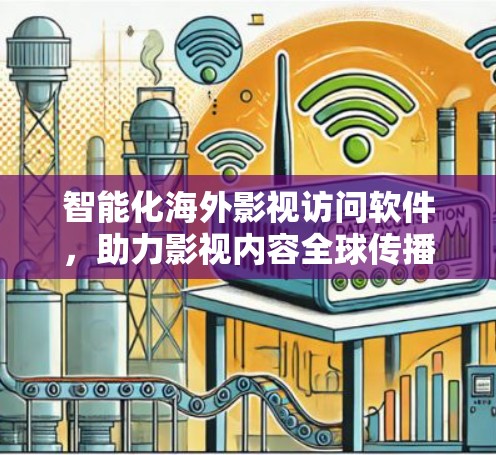 智能化海外影视访问软件，助力影视内容全球传播