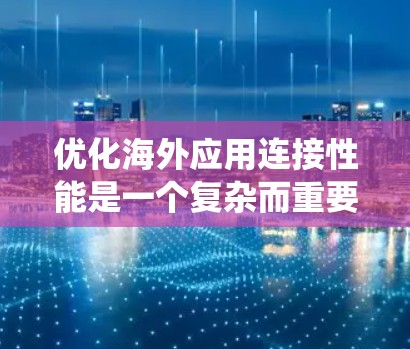 优化海外应用连接性能是一个复杂而重要的任务，涉及多个方面。以下是一个系统化的优化方案，旨在提升用户体验和系统效率