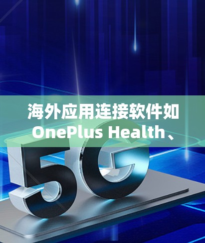 海外应用连接软件如OnePlus Health、Fitbit Health和Fitbit Connect Health各有其独特的特点和适用场景，以下是详细的总结和推荐