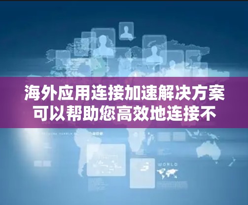 海外应用连接加速解决方案可以帮助您高效地连接不同应用或服务，特别是在海外网络环境中。以下是一些可能适合您的解决方案