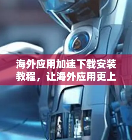 海外应用加速下载安装教程，让海外应用更上一层楼
