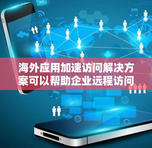 海外应用加速访问解决方案可以帮助企业远程访问服务器或应用，节省时间和物理访问的地点。以下是一个分步指南，帮助您设计和实现一个高效的解决方案
