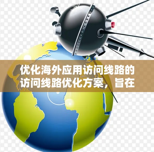 优化海外应用访问线路的访问线路优化方案，旨在提升访问效率、安全性并降低延迟。以下是一个综合性的优化方案，涵盖了数据安全、网络稳定性和用户体验等关键方面