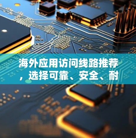 海外应用访问线路推荐，选择可靠、安全、耐用的网络解决方案
