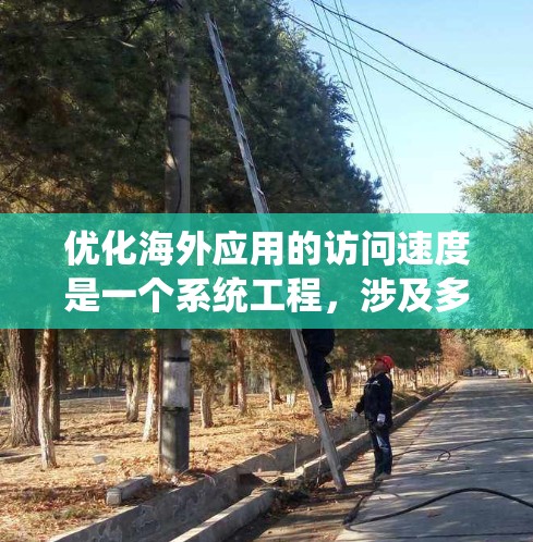 优化海外应用的访问速度是一个系统工程，涉及多个方面和具体措施。以下是基于上述思考整理出的访问速度优化教程