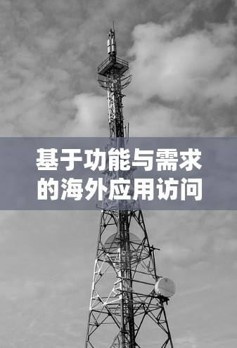 基于功能与需求的海外应用访问加速软件推荐