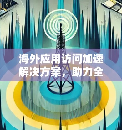 海外应用访问加速解决方案，助力全球数据流动