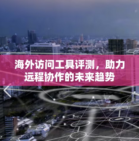 海外访问工具评测,助力远程协作的未来趋势 海外访问工具评测,助力远程协作的未来趋势
