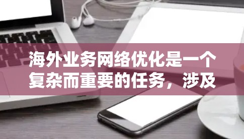 海外业务网络优化是一个复杂而重要的任务，涉及多部门、多层级的协调和管理。以下是一些关键步骤和策略，帮助您优化海外业务网络