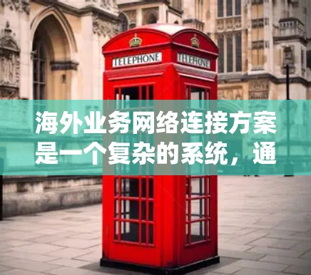 海外业务网络连接方案是一个复杂的系统，通常需要从规划、设计、实施到维护多个阶段。以下是一个简要的海外业务网络连接方案框架，供您参考