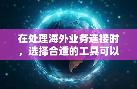 在处理海外业务连接时，选择合适的工具可以显著提升工作效率。以下是对不同工具的详细分析和推荐