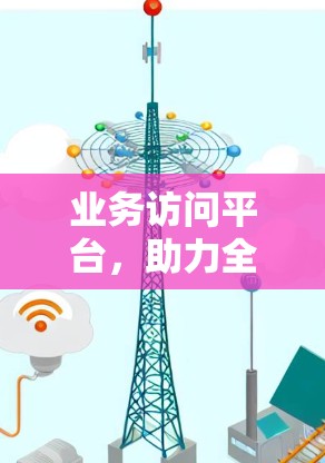 业务访问平台，助力全球业务的高效协同