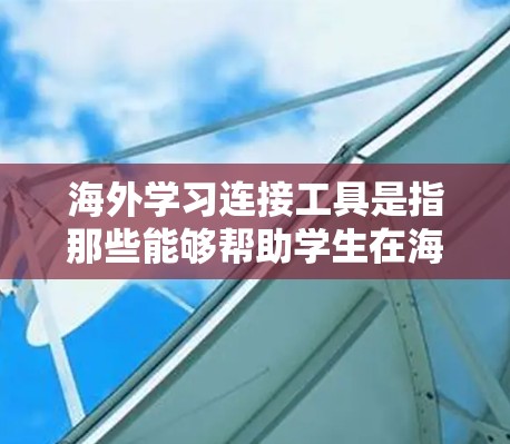 海外学习连接工具是指那些能够帮助学生在海外学习过程中扮演关键角色的工具，这些工具包括
