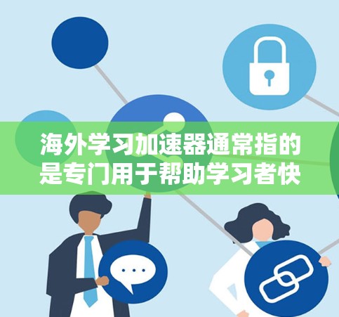 海外学习加速器通常指的是专门用于帮助学习者快速完成海外学习任务的工具、平台或资源。这些加速器可能包括