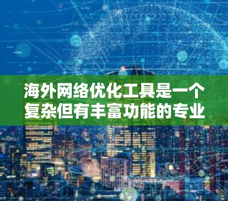 海外网络优化工具是一个复杂但有丰富功能的专业领域，涉及多个技术层面和工具。以下是一些常用的海外网络优化工具及其适用场景