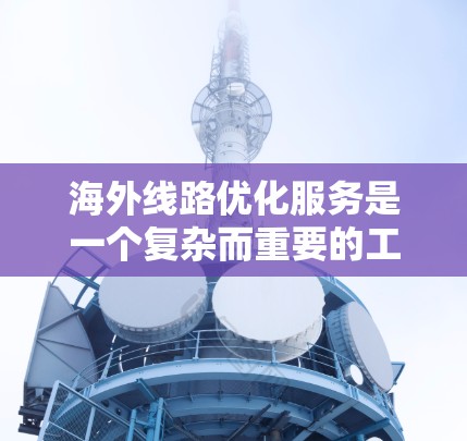 海外线路优化服务是一个复杂而重要的工程，旨在通过提升网络性能、减少延迟和提高可靠性来优化国际间通信网络。以下是对该领域的一些总结和建议