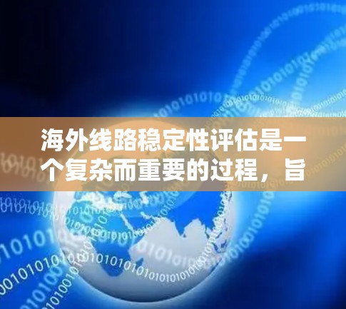 海外线路稳定性评估是一个复杂而重要的过程，旨在评估不同环境条件下的线路稳定性，以确保其在自然灾害和极端天气下的安全性。以下是对该主题的详细总结