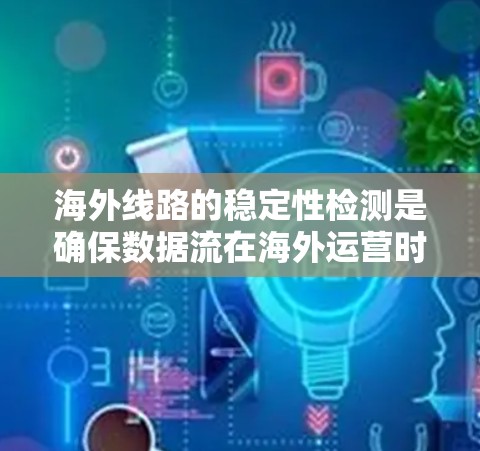 海外线路的稳定性检测是确保数据流在海外运营时保持连续性和可靠性的关键步骤。以下是一些常见的检测方法和步骤，以及如何评估线路的稳定性