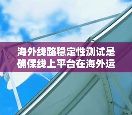海外线路稳定性测试是确保线上平台在海外运营时能够稳定运行的重要环节。以下是对该主题的总结和建议