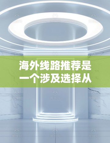 海外线路推荐是一个涉及选择从中国到其他国家的国际航班或火车的规划过程。以下是一个结构化的推荐，帮助你更好地选择合适的航班