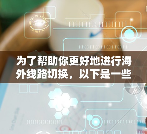 为了帮助你更好地进行海外线路切换，以下是一些推荐的工具，结合了功能、价格和兼容性的考虑