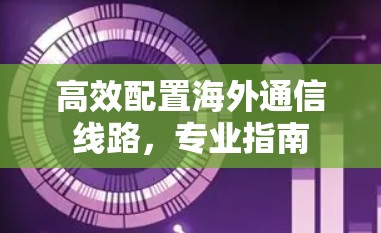 高效配置海外通信线路，专业指南