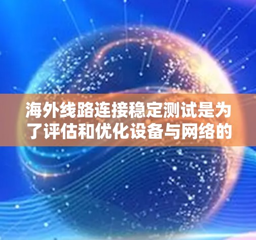 海外线路连接稳定测试是为了评估和优化设备与网络的连接性能，确保网络设备在海外环境下的可靠性和稳定性。以下是一些可能涉及的测试内容和步骤