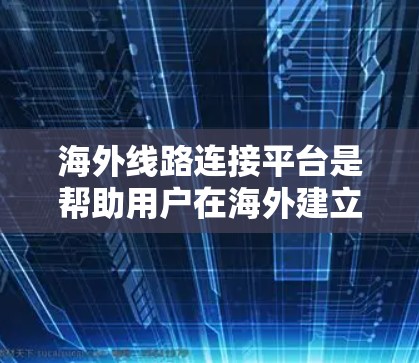 海外线路连接平台是帮助用户在海外建立联系的工具，涵盖了多个领域，包括物流、航空、媒体、法律和医疗等多个方面。以下是对这些平台的概述和特点