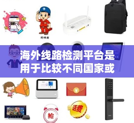 海外线路检测平台是用于比较不同国家或地区的互联网服务，分析其网络质量、稳定性、流量、速度、安全性和可靠性。以下是这些平台的主要特点和用途