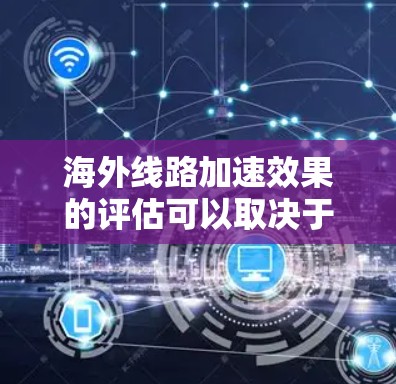 海外线路加速效果的评估可以取决于使用的交通工具以及相关因素。以下是一些关键点和评估标准