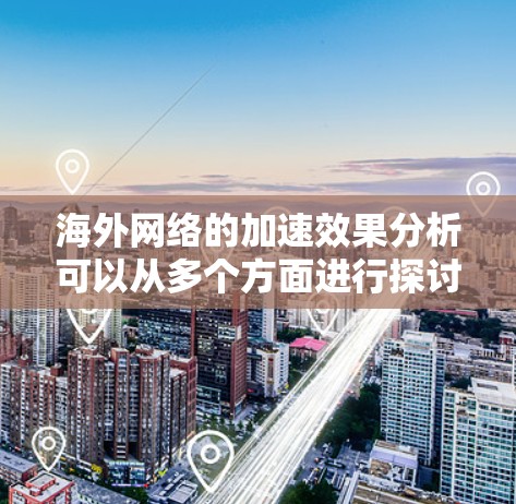 海外网络的加速效果分析可以从多个方面进行探讨，包括技术进步、经济影响、基础设施建设、市场拓展以及网络安全等方面。以下是一些关键点和分析