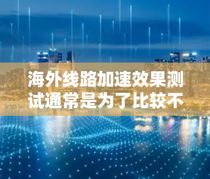海外线路加速效果测试通常是为了比较不同物流线路在不同运输方式（如直运、包运、短程运输等）下的延迟率、延迟累积、延迟百分比以及整体运行效率。以下是一般性的测试内容和方法，您可以根据具体情况进行调整