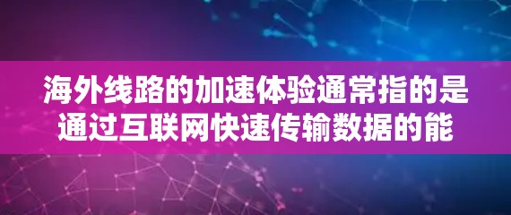 海外线路的加速体验通常指的是通过互联网快速传输数据的能力。以下是一些关于海外网络加速体验的详细信息