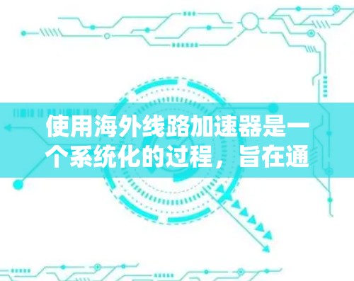 使用海外线路加速器是一个系统化的过程，旨在通过不同国家的网络提升连接速度和用户体验。以下是一个详细的步骤指南，帮助您系统地使用海外线路加速器