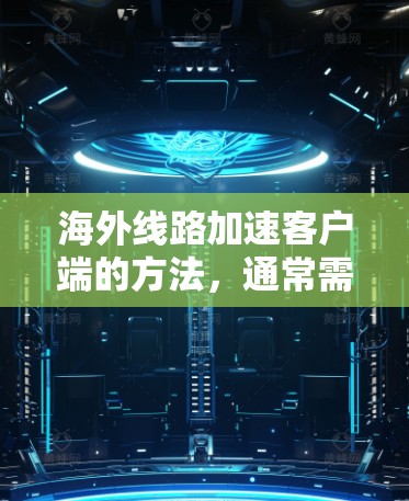 海外线路加速客户端的方法，通常需要考虑以下几个方面