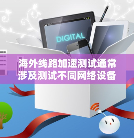 海外线路加速测试通常涉及测试不同网络设备或网络路径的延迟情况。以下是一些常用的工具和资源，帮助您进行海外线路加速测试