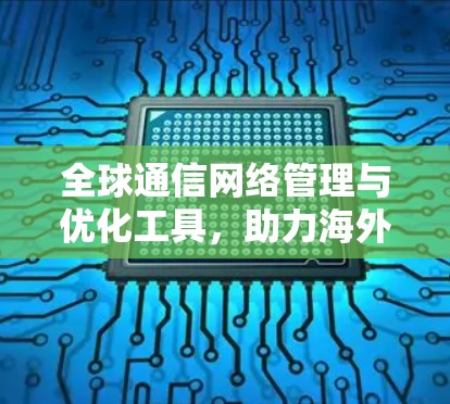 全球通信网络管理与优化工具，助力海外数据中心高效运营