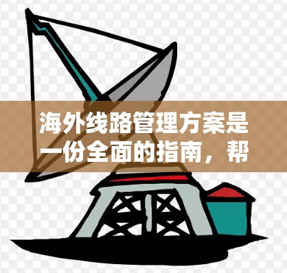 海外线路管理方案是一份全面的指南，帮助用户了解如何安排从中国前往其他国家或地区的出行。以下是一个详细的安排方案，涵盖费用、时间管理、安全、法律、政策等多个方面
