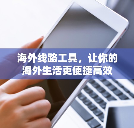 海外线路工具，让你的海外生活更便捷高效