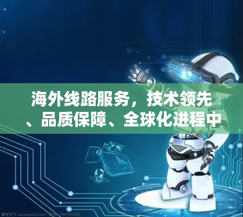海外线路服务，技术领先、品质保障、全球化进程中的关键参与者