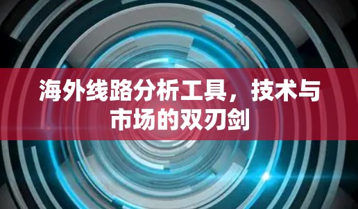 海外线路分析工具，技术与市场的双刃剑