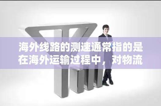 海外线路的测速通常指的是在海外运输过程中，对物流路径或运输工具的性能进行测试和评估。测速可以用来优化物流运输效率、降低成本或提升运输性能。以下是一些可能的相关信息