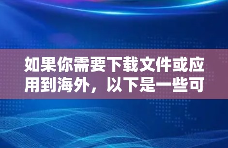 如果你需要下载文件或应用到海外，以下是一些可能的解决方案和步骤
