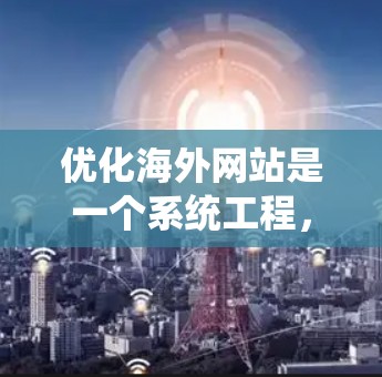 优化海外网站是一个系统工程，需要综合考虑多个因素。以下是一些优化海外网站的教程和方法，帮助您更好地设计和运营您的网站