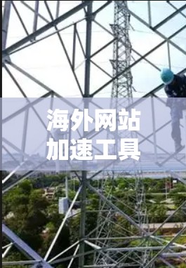 海外网站加速工具推荐，提升网页体验的三大关键