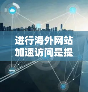 进行海外网站加速访问是提升用户体验的重要步骤，尤其是在网络环境紧张或对网站访问速度有严格要求的情况下。以下是一些常用的方法和步骤，帮助您进行海外网站的加速访问